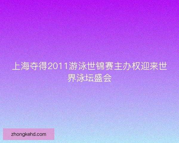 上海夺得2011游泳世锦赛主办权迎来世界泳坛盛会