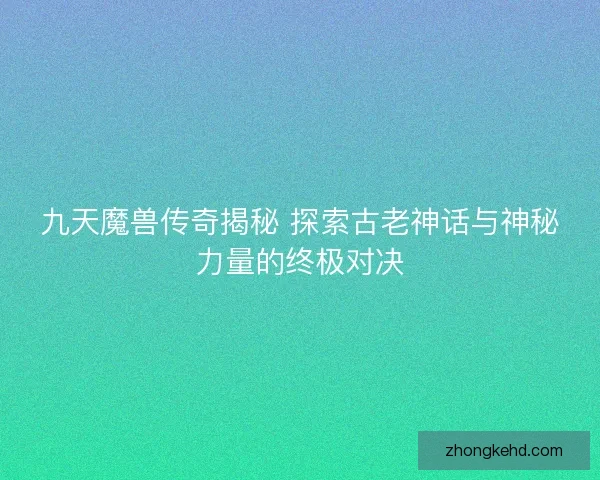 九天魔兽传奇揭秘 探索古老神话与神秘力量的终极对决