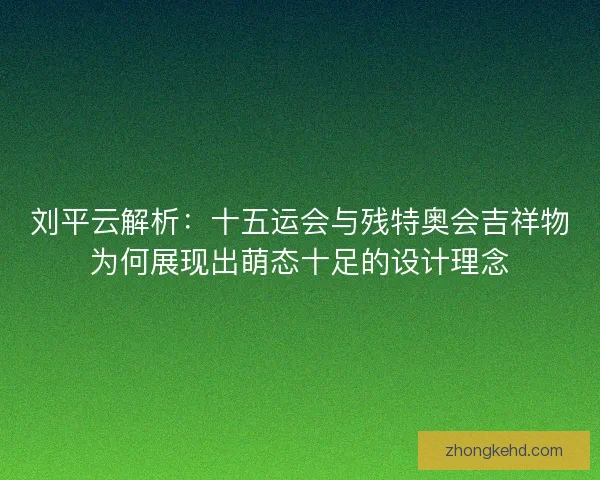 刘平云解析：十五运会与残特奥会吉祥物为何展现出萌态十足的设计理念
