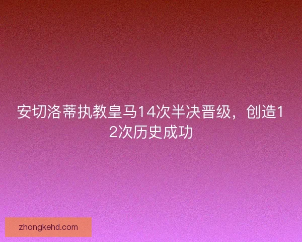 安切洛蒂执教皇马14次半决晋级，创造12次历史成功