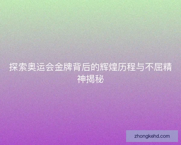 探索奥运会金牌背后的辉煌历程与不屈精神揭秘