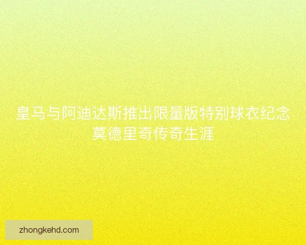 皇马与阿迪达斯推出限量版特别球衣纪念莫德里奇传奇生涯