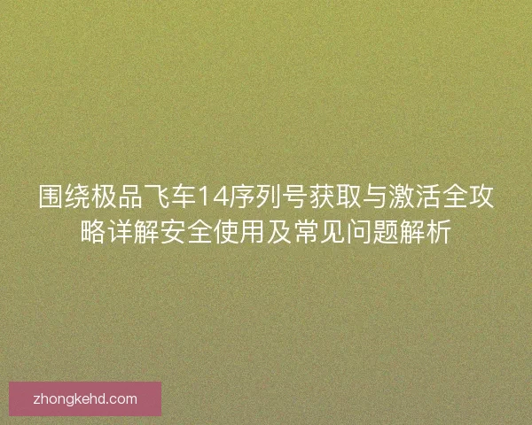 围绕极品飞车14序列号获取与激活全攻略详解安全使用及常见问题解析