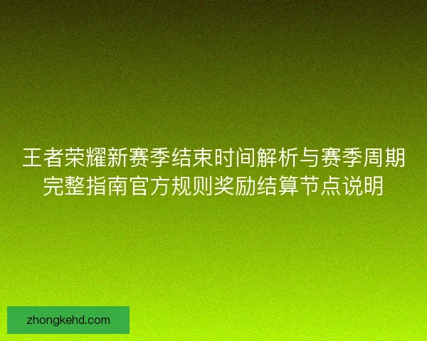 王者荣耀新赛季结束时间解析与赛季周期完整指南官方规则奖励结算节点说明 王者荣耀新赛季结束时间解析与赛季周期完整指南官方规则奖励结算节点说明