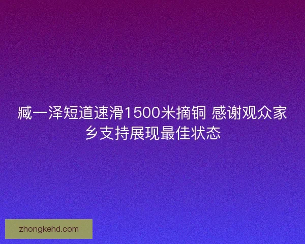臧一泽短道速滑1500米摘铜 感谢观众家乡支持展现最佳状态