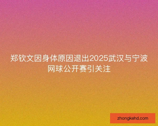 郑钦文因身体原因退出2025武汉与宁波网球公开赛引关注 郑钦文因身体原因退出2025武汉与宁波网球公开赛引关注