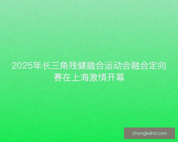 2025年长三角残健融合运动会融合定向赛在上海激情开幕