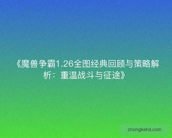 《魔兽争霸1.26全图经典回顾与策略解析：重温战斗与征途》