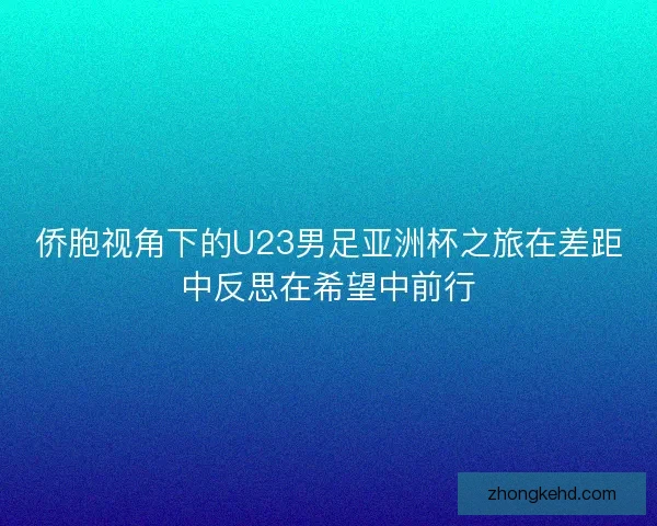 侨胞视角下的U23男足亚洲杯之旅在差距中反思在希望中前行