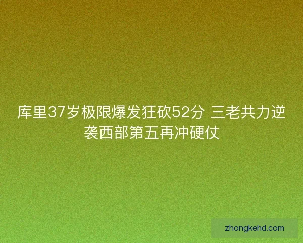 库里37岁极限爆发狂砍52分 三老共力逆袭西部第五再冲硬仗