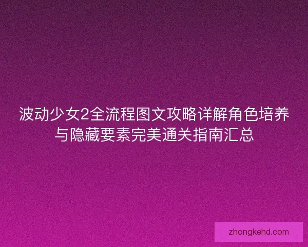 波动少女2全流程图文攻略详解角色培养与隐藏要素完美通关指南汇总