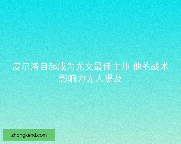 皮尔洛自起成为尤文最佳主帅 他的战术影响力无人提及