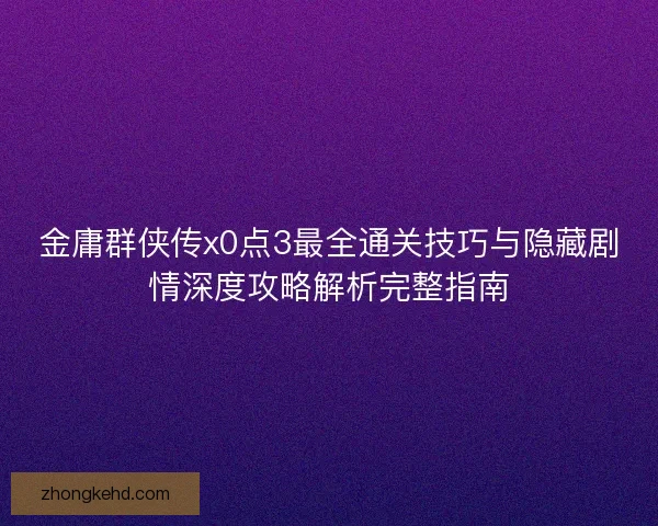 金庸群侠传x0点3最全通关技巧与隐藏剧情深度攻略解析完整指南
