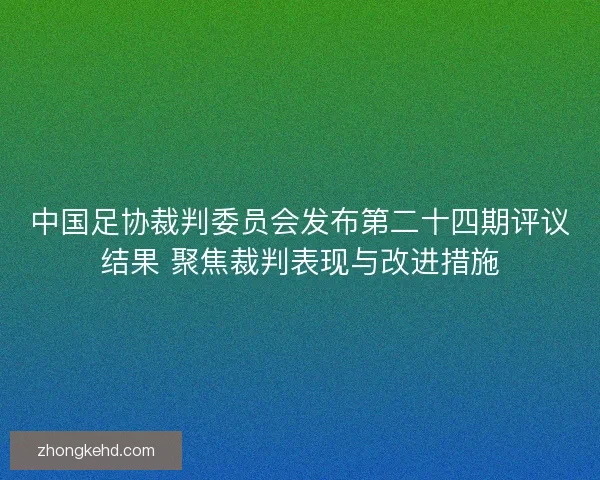 中国足协裁判委员会发布第二十四期评议结果 聚焦裁判表现与改进措施