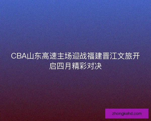 CBA山东高速主场迎战福建晋江文旅开启四月精彩对决