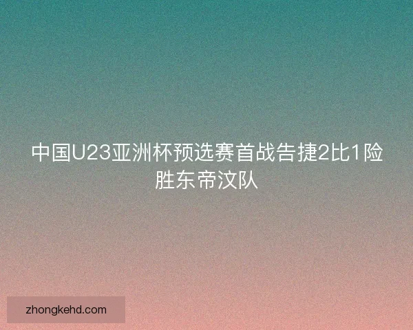 中国U23亚洲杯预选赛首战告捷2比1险胜东帝汶队