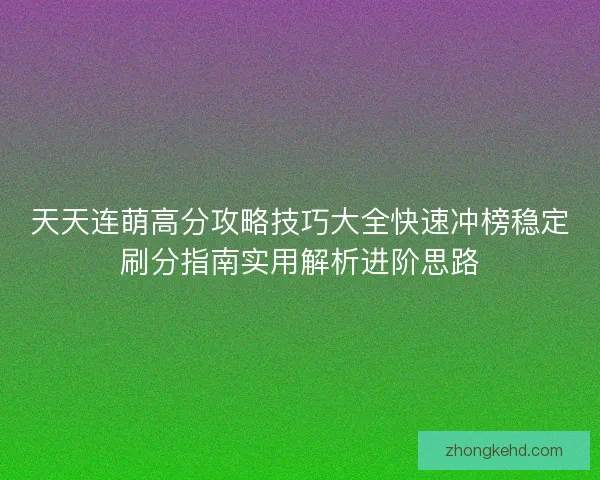 天天连萌高分攻略技巧大全快速冲榜稳定刷分指南实用解析进阶思路 天天连萌高分攻略技巧大全快速冲榜稳定刷分指南实用解析进阶思路