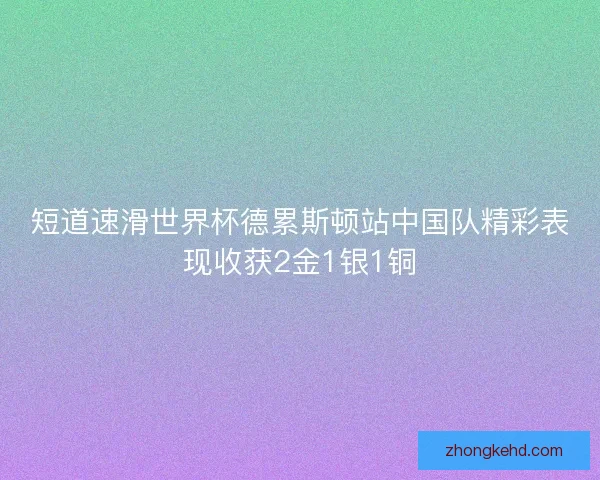 短道速滑世界杯德累斯顿站中国队精彩表现收获2金1银1铜 短道速滑世界杯德累斯顿站中国队精彩表现收获2金1银1铜