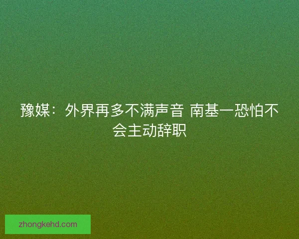豫媒：外界再多不满声音 南基一恐怕不会主动辞职