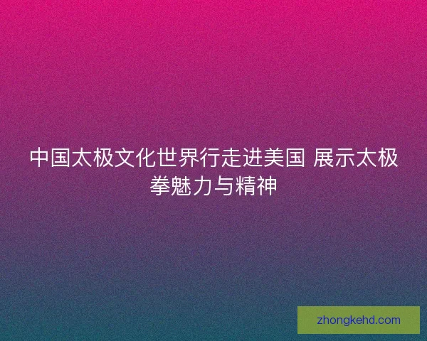 中国太极文化世界行走进美国 展示太极拳魅力与精神 中国太极文化世界行走进美国 展示太极拳魅力与精神