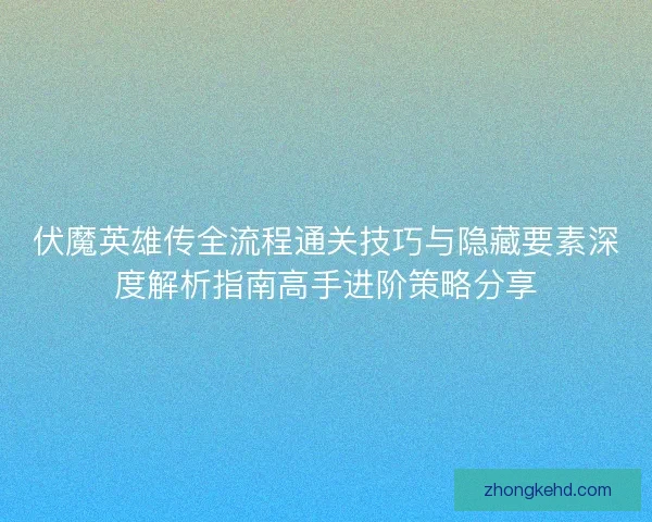 伏魔英雄传全流程通关技巧与隐藏要素深度解析指南高手进阶策略分享