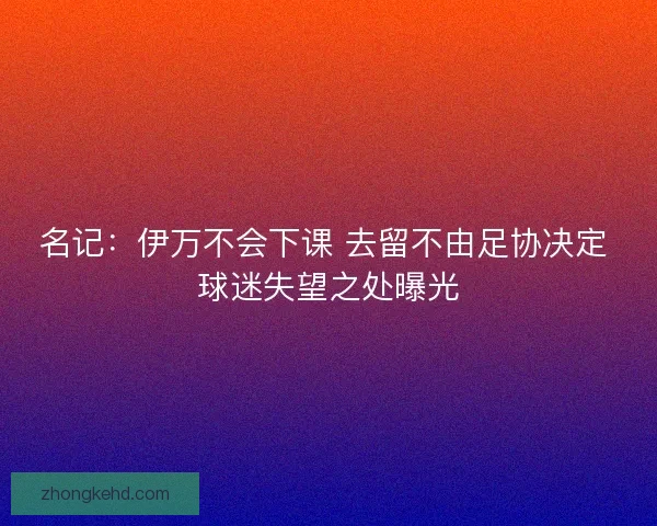 名记：伊万不会下课 去留不由足协决定 球迷失望之处曝光