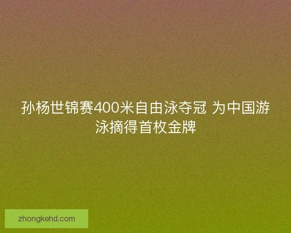 孙杨世锦赛400米自由泳夺冠 为中国游泳摘得首枚金牌 孙杨世锦赛400米自由泳夺冠 为中国游泳摘得首枚金牌