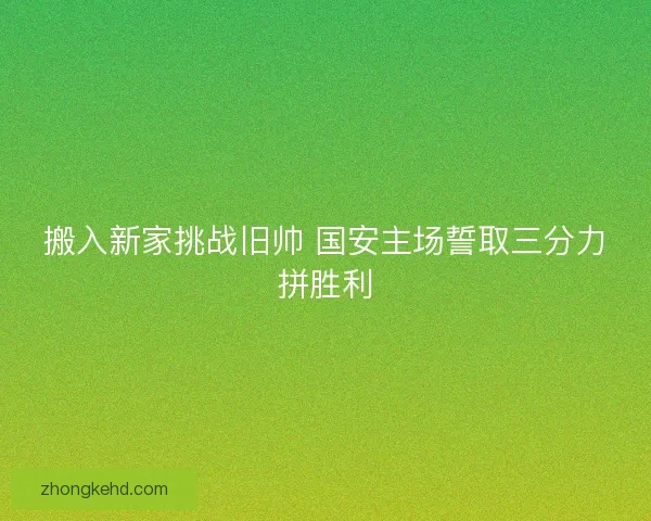 搬入新家挑战旧帅 国安主场誓取三分力拼胜利
