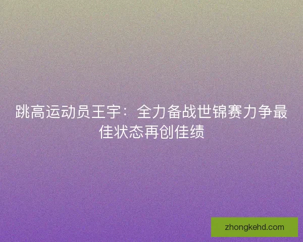 跳高运动员王宇：全力备战世锦赛力争最佳状态再创佳绩