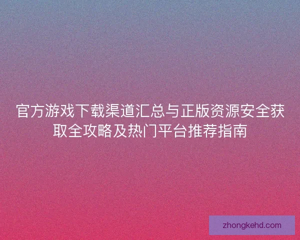 官方游戏下载渠道汇总与正版资源安全获取全攻略及热门平台推荐指南 官方游戏下载渠道汇总与正版资源安全获取全攻略及热门平台推荐指南