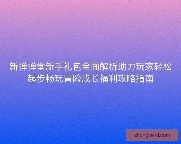 新弹弹堂新手礼包全面解析助力玩家轻松起步畅玩冒险成长福利攻略指南