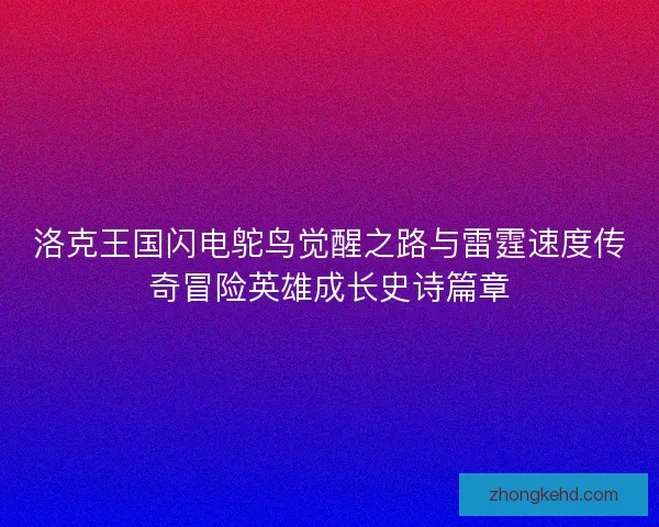 洛克王国闪电鸵鸟觉醒之路与雷霆速度传奇冒险英雄成长史诗篇章 洛克王国闪电鸵鸟觉醒之路与雷霆速度传奇冒险英雄成长史诗篇章