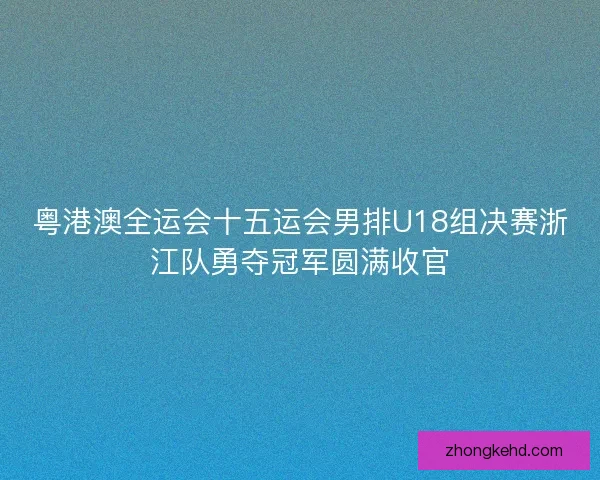 粤港澳全运会十五运会男排U18组决赛浙江队勇夺冠军圆满收官