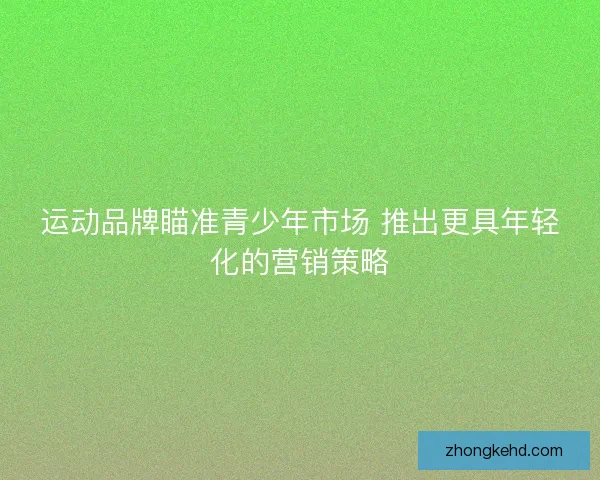 运动品牌瞄准青少年市场 推出更具年轻化的营销策略