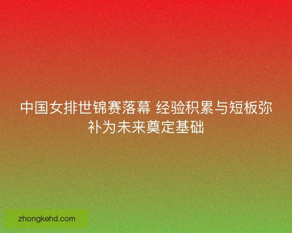 中国女排世锦赛落幕 经验积累与短板弥补为未来奠定基础