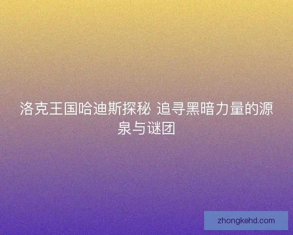 洛克王国哈迪斯探秘 追寻黑暗力量的源泉与谜团