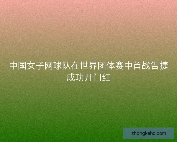 中国女子网球队在世界团体赛中首战告捷成功开门红
