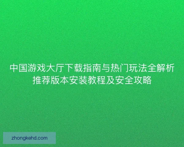 中国游戏大厅下载指南与热门玩法全解析推荐版本安装教程及安全攻略 中国游戏大厅下载指南与热门玩法全解析推荐版本安装教程及安全攻略