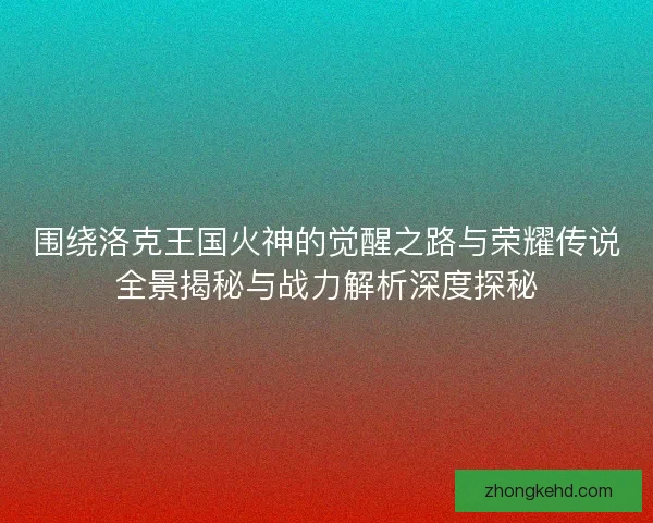 围绕洛克王国火神的觉醒之路与荣耀传说全景揭秘与战力解析深度探秘 围绕洛克王国火神的觉醒之路与荣耀传说全景揭秘与战力解析深度探秘