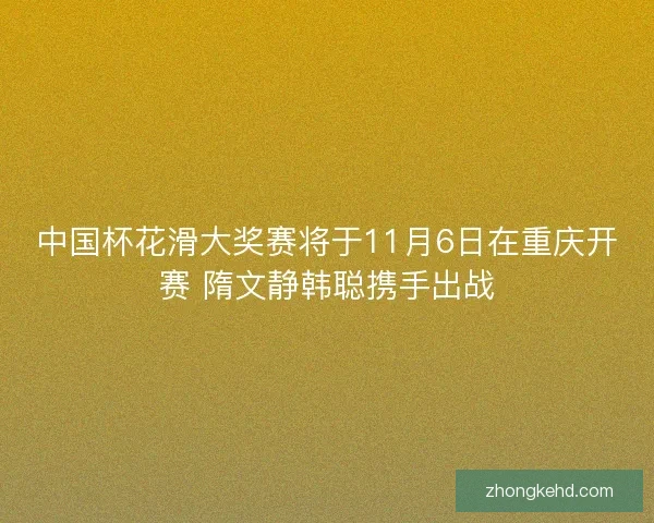 中国杯花滑大奖赛将于11月6日在重庆开赛 隋文静韩聪携手出战 中国杯花滑大奖赛将于11月6日在重庆开赛 隋文静韩聪携手出战